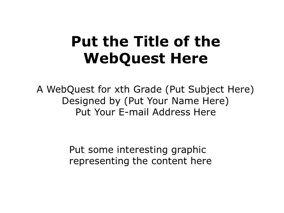 Put the Title of the WebQuest Here A WebQuest for xth Grade (Put Subject Here) Designed by (Put Your Name Here) Put Your  Address Here Put some interesting graphic representing the content here