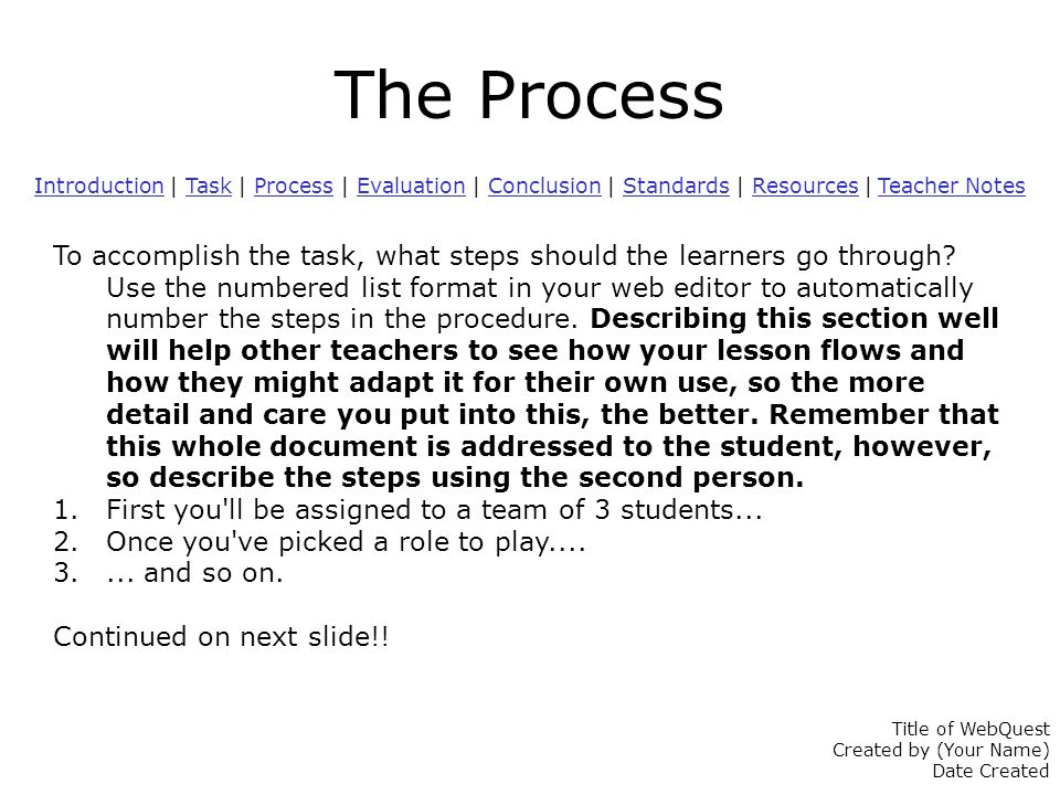 The Process IntroductionIntroduction | Task | Process | Evaluation | Conclusion | Standards | Resources | Teacher NotesTaskProcessEvaluationConclusionStandardsResources Teacher Notes To accomplish the task, what steps should the learners go through.