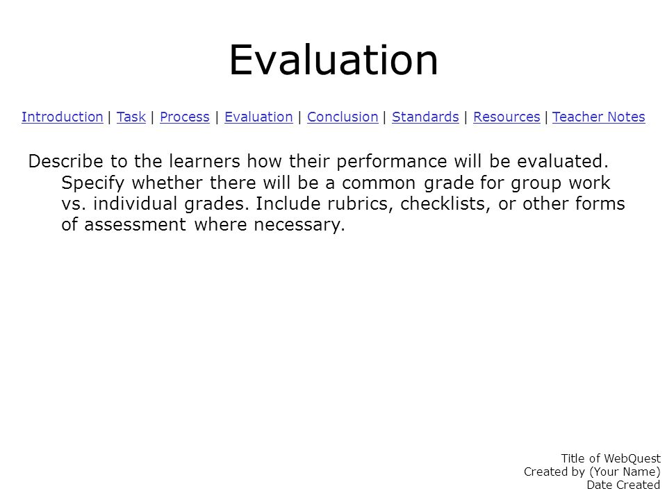 Evaluation IntroductionIntroduction | Task | Process | Evaluation | Conclusion | Standards | Resources | Teacher NotesTaskProcessEvaluationConclusionStandardsResources Teacher Notes Describe to the learners how their performance will be evaluated.