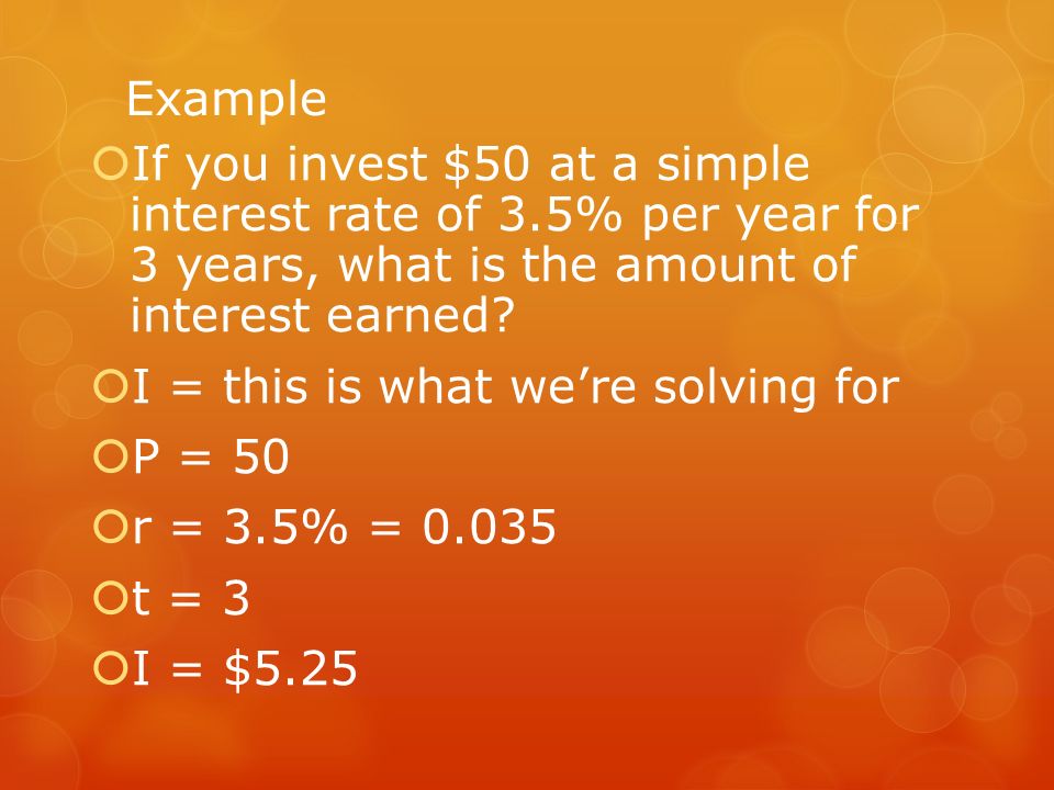 Example  If you invest $50 at a simple interest rate of 3.5% per year for 3 years, what is the amount of interest earned.