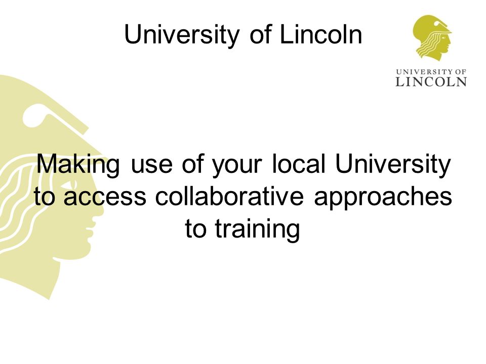 University of Lincoln Making use of your local University to access collaborative approaches to training