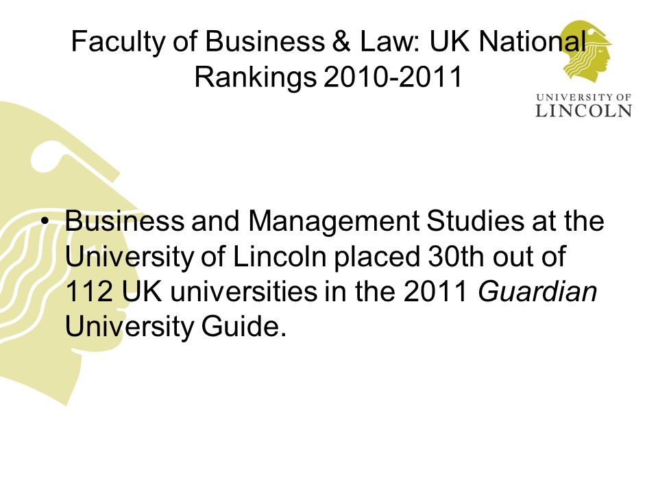 Faculty of Business & Law: UK National Rankings Business and Management Studies at the University of Lincoln placed 30th out of 112 UK universities in the 2011 Guardian University Guide.