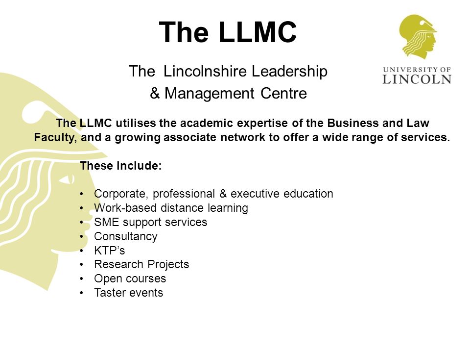 The LLMC The Lincolnshire Leadership & Management Centre The LLMC utilises the academic expertise of the Business and Law Faculty, and a growing associate network to offer a wide range of services.