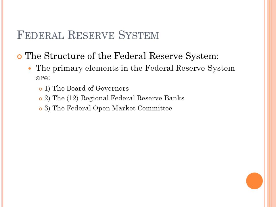 F EDERAL R ESERVE S YSTEM The Structure of the Federal Reserve System: The primary elements in the Federal Reserve System are: 1) The Board of Governors 2) The (12) Regional Federal Reserve Banks 3) The Federal Open Market Committee