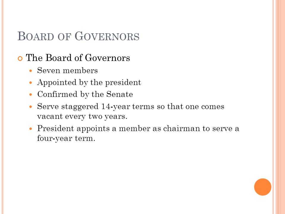 B OARD OF G OVERNORS The Board of Governors Seven members Appointed by the president Confirmed by the Senate Serve staggered 14-year terms so that one comes vacant every two years.
