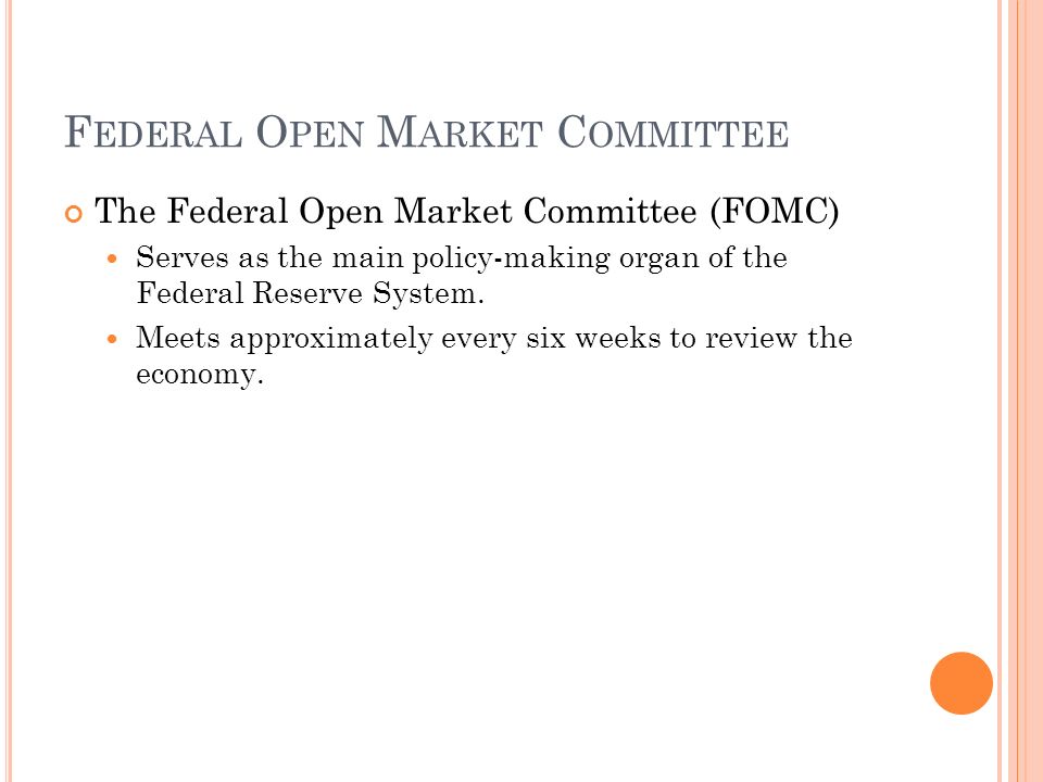 F EDERAL O PEN M ARKET C OMMITTEE The Federal Open Market Committee (FOMC) Serves as the main policy-making organ of the Federal Reserve System.