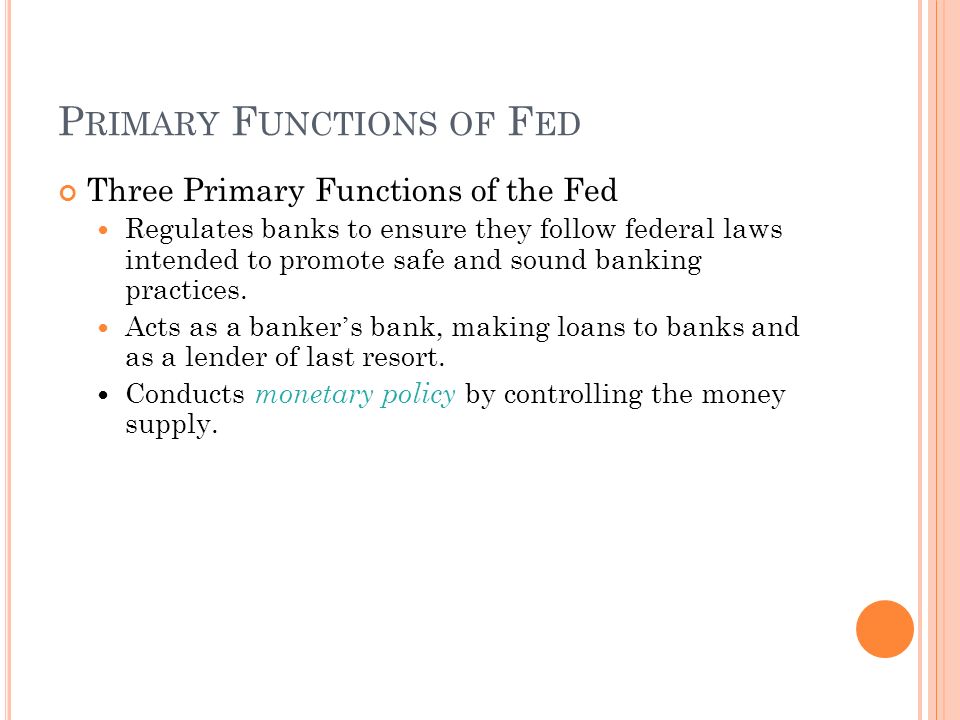 P RIMARY F UNCTIONS OF F ED Three Primary Functions of the Fed Regulates banks to ensure they follow federal laws intended to promote safe and sound banking practices.