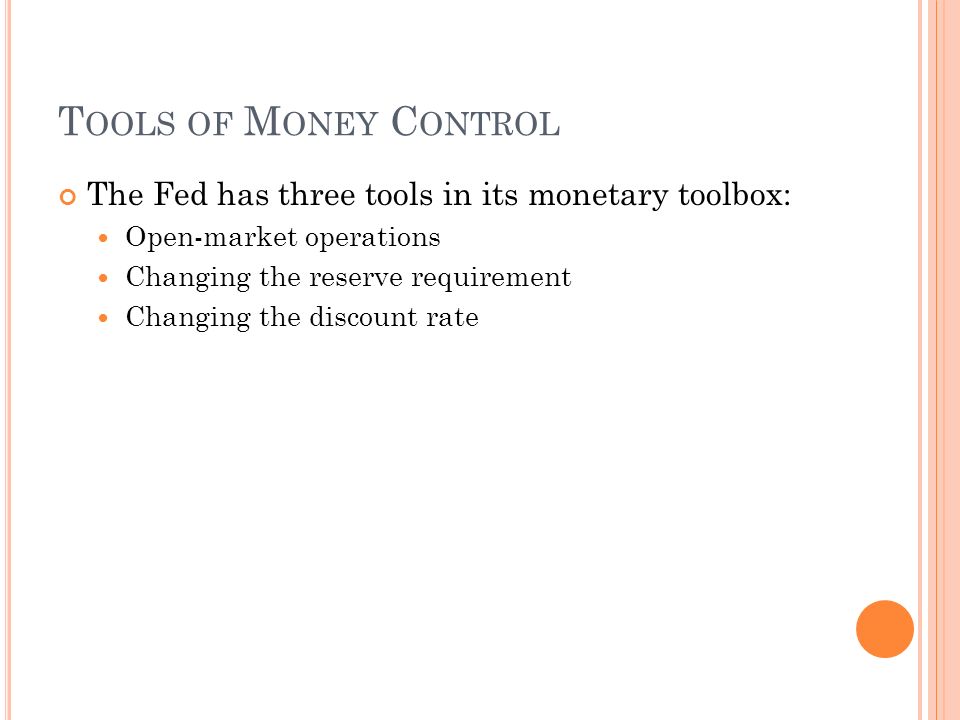 T OOLS OF M ONEY C ONTROL The Fed has three tools in its monetary toolbox: Open-market operations Changing the reserve requirement Changing the discount rate