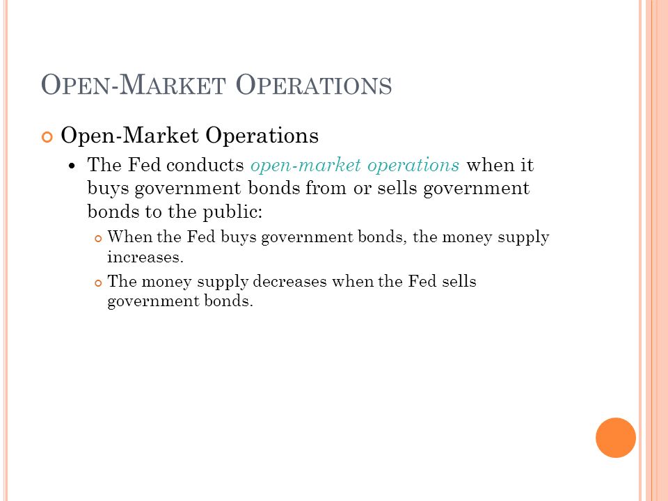 O PEN -M ARKET O PERATIONS Open-Market Operations The Fed conducts open-market operations when it buys government bonds from or sells government bonds to the public: When the Fed buys government bonds, the money supply increases.