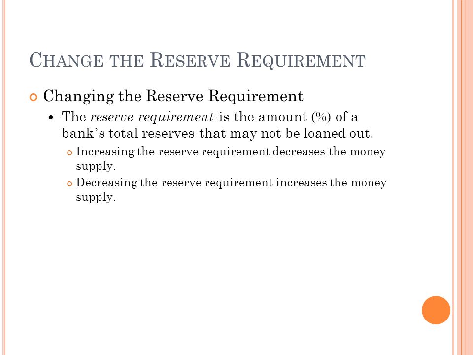 C HANGE THE R ESERVE R EQUIREMENT Changing the Reserve Requirement The reserve requirement is the amount (%) of a bank ’ s total reserves that may not be loaned out.