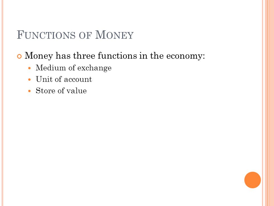 F UNCTIONS OF M ONEY Money has three functions in the economy: Medium of exchange Unit of account Store of value