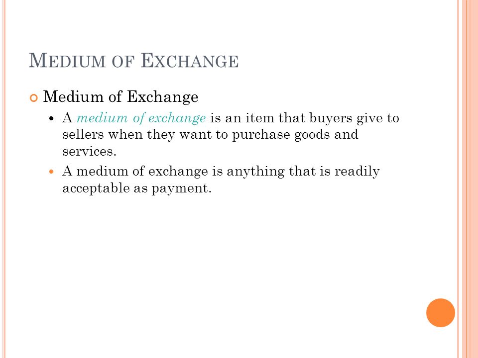 M EDIUM OF E XCHANGE Medium of Exchange A medium of exchange is an item that buyers give to sellers when they want to purchase goods and services.