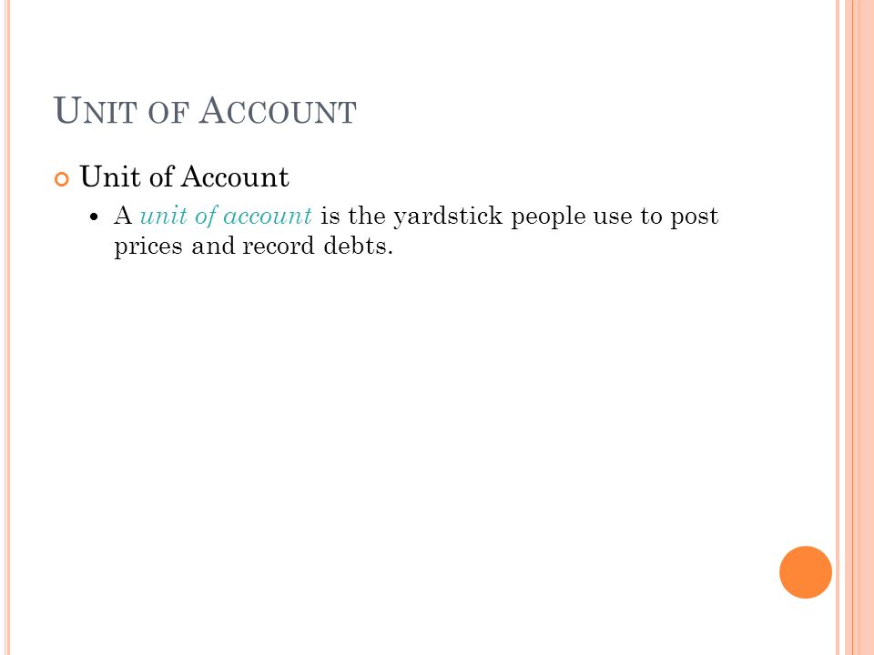 U NIT OF A CCOUNT Unit of Account A unit of account is the yardstick people use to post prices and record debts.