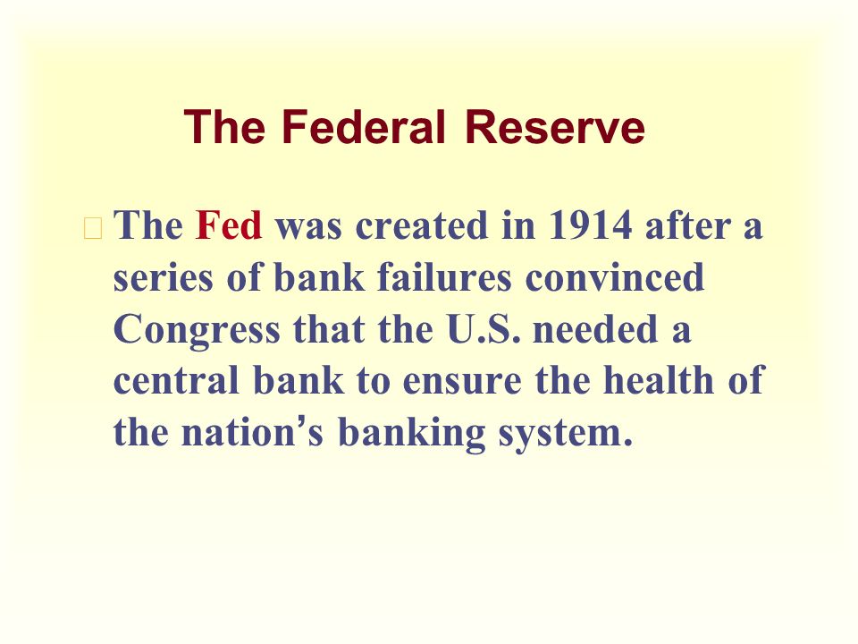 The Federal Reserve  The Fed was created in 1914 after a series of bank failures convinced Congress that the U.S.