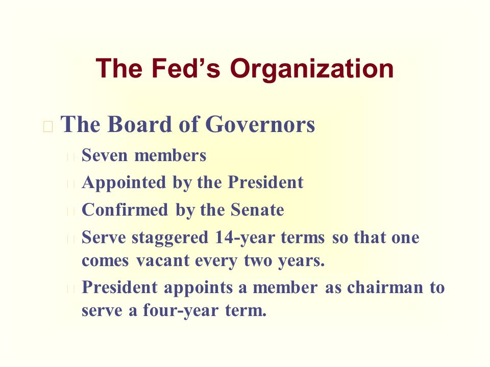 u The Board of Governors u Seven members u Appointed by the President u Confirmed by the Senate u Serve staggered 14-year terms so that one comes vacant every two years.