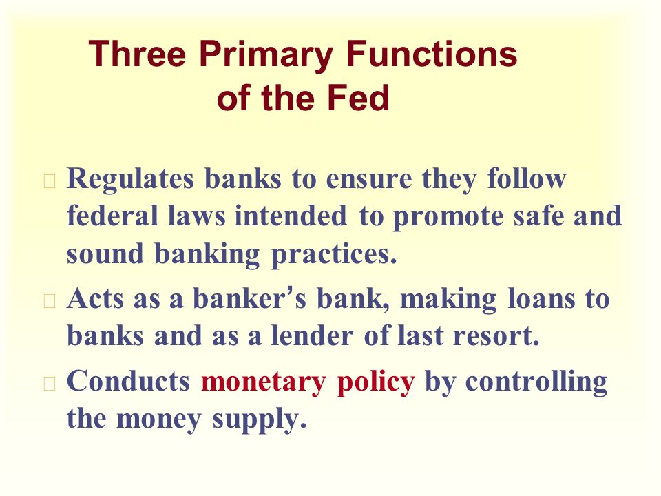 Three Primary Functions of the Fed u Regulates banks to ensure they follow federal laws intended to promote safe and sound banking practices.