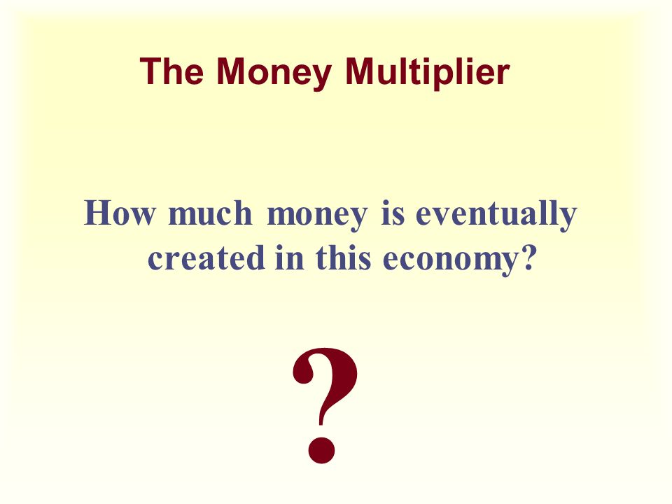 The Money Multiplier How much money is eventually created in this economy