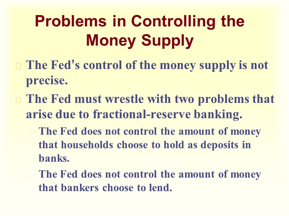 Problems in Controlling the Money Supply  The Fed ’ s control of the money supply is not precise.