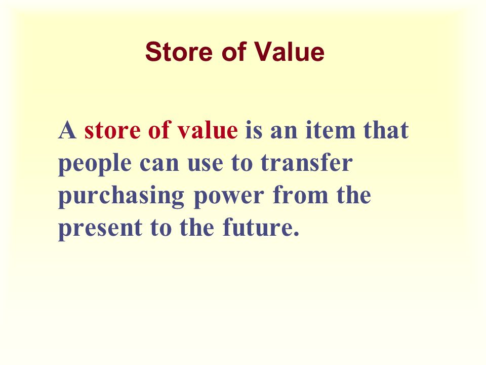 Store of Value A store of value is an item that people can use to transfer purchasing power from the present to the future.