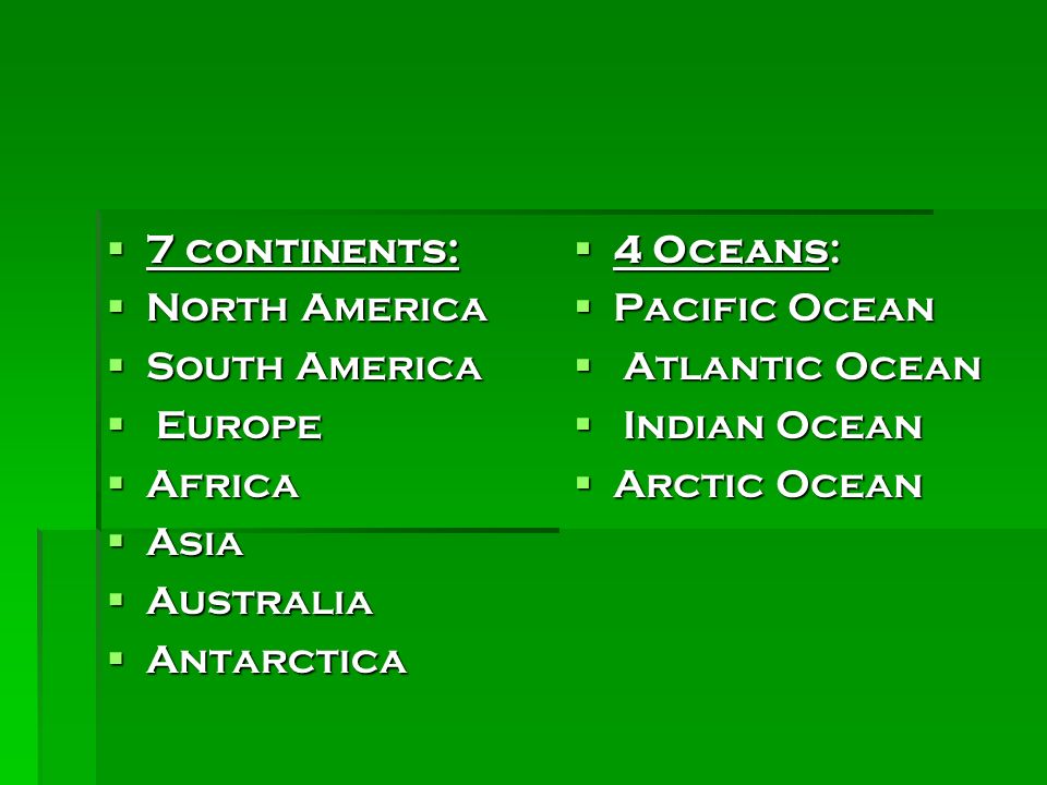  7 continents:  North America  South America  Europe  Africa  Asia  Australia  Antarctica  4 Oceans:  Pacific Ocean  Atlantic Ocean  Indian Ocean  Arctic Ocean