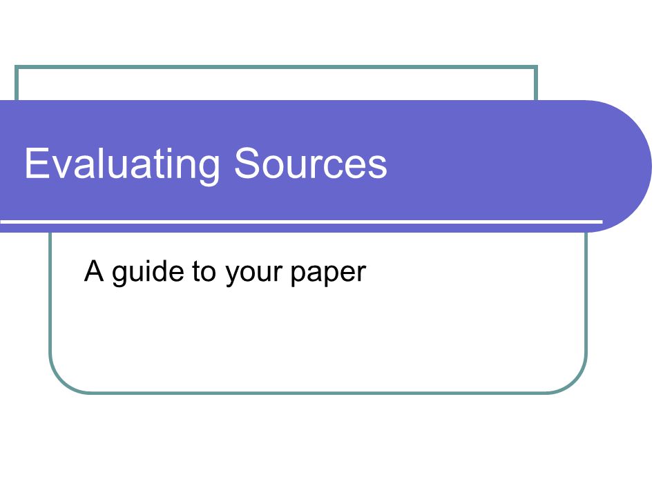 Evaluating Sources A guide to your paper