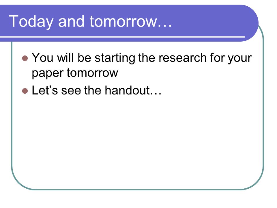Today and tomorrow… You will be starting the research for your paper tomorrow Let’s see the handout…
