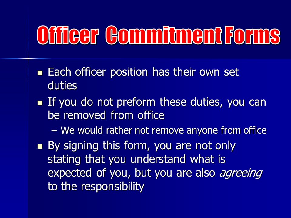 Each officer position has their own set duties Each officer position has their own set duties If you do not preform these duties, you can be removed from office If you do not preform these duties, you can be removed from office –We would rather not remove anyone from office By signing this form, you are not only stating that you understand what is expected of you, but you are also agreeing to the responsibility By signing this form, you are not only stating that you understand what is expected of you, but you are also agreeing to the responsibility