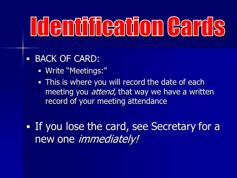  BACK OF CARD:  Write Meetings:  This is where you will record the date of each meeting you attend, that way we have a written record of your meeting attendance  If you lose the card, see Secretary for a new one immediately!