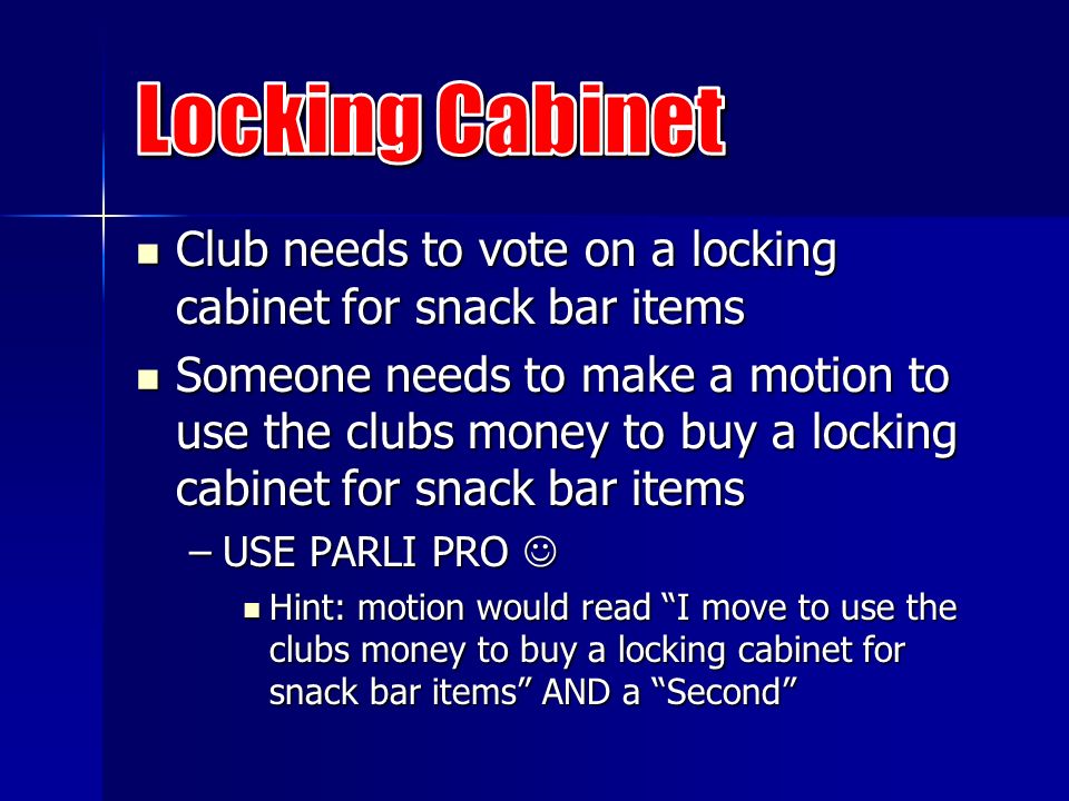 Club needs to vote on a locking cabinet for snack bar items Club needs to vote on a locking cabinet for snack bar items Someone needs to make a motion to use the clubs money to buy a locking cabinet for snack bar items Someone needs to make a motion to use the clubs money to buy a locking cabinet for snack bar items –USE PARLI PRO –USE PARLI PRO Hint: motion would read I move to use the clubs money to buy a locking cabinet for snack bar items AND a Second Hint: motion would read I move to use the clubs money to buy a locking cabinet for snack bar items AND a Second