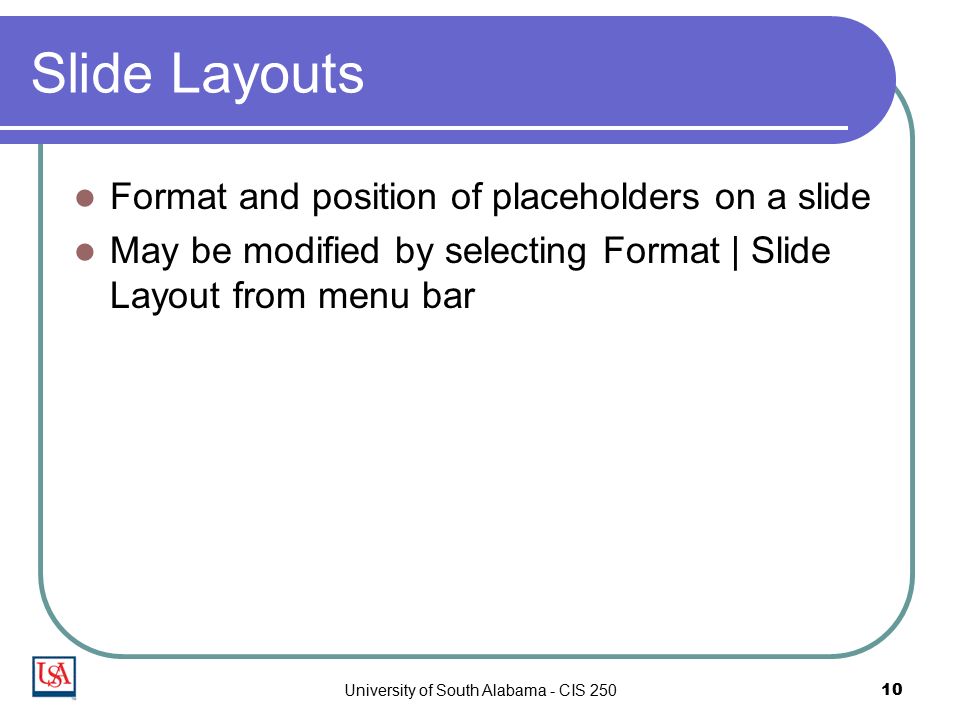 University of South Alabama - CIS Slide Layouts Format and position of placeholders on a slide May be modified by selecting Format | Slide Layout from menu bar