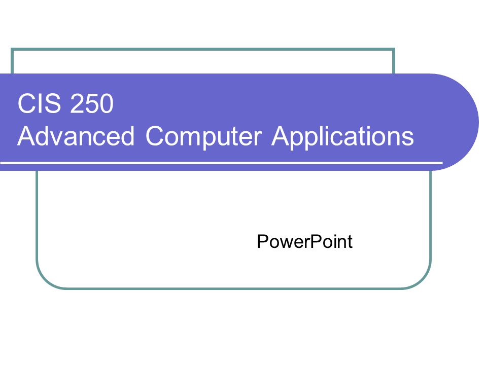 CIS 250 Advanced Computer Applications PowerPoint