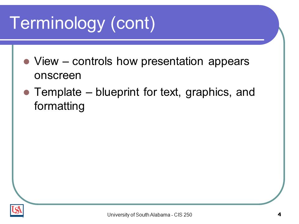 University of South Alabama - CIS 2504 Terminology (cont) View – controls how presentation appears onscreen Template – blueprint for text, graphics, and formatting