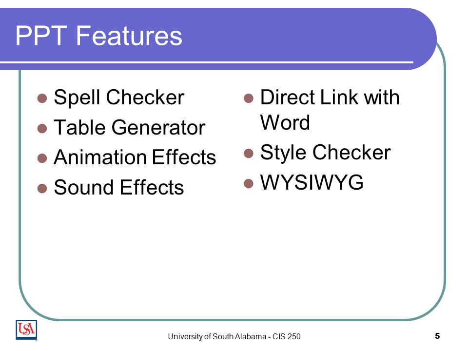 University of South Alabama - CIS 2505 PPT Features Spell Checker Table Generator Animation Effects Sound Effects Direct Link with Word Style Checker WYSIWYG