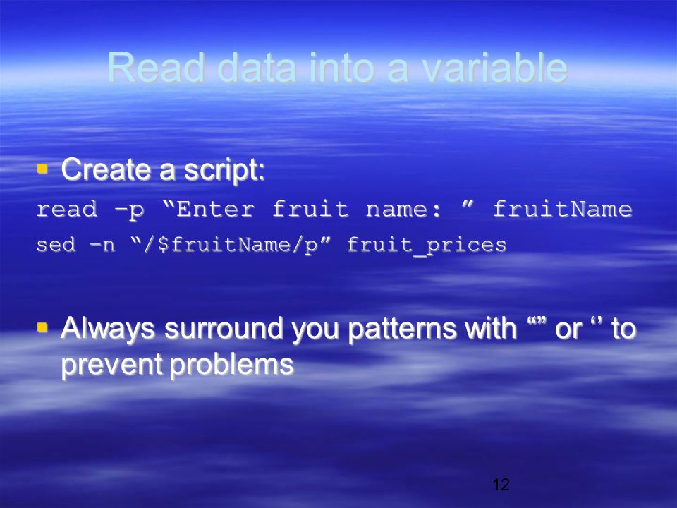 12 Read data into a variable  Create a script: read –p Enter fruit name: fruitName sed –n /$fruitName/p fruit_prices  Always surround you patterns with or ‘’ to prevent problems