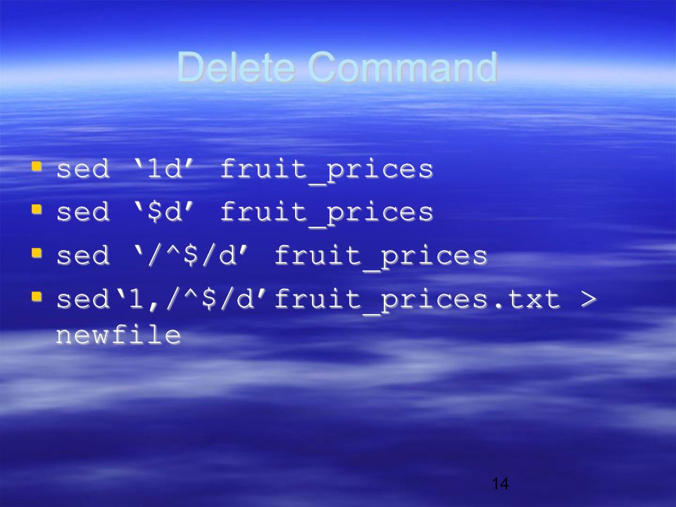 14 Delete Command  sed ‘1d’ fruit_prices  sed ‘$d’ fruit_prices  sed ‘/^$/d’ fruit_prices  sed‘1,/^$/d’fruit_prices.txt > newfile
