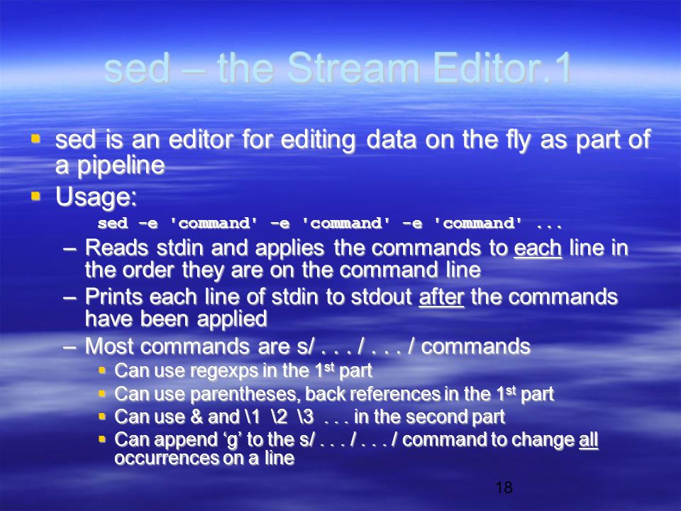 18 sed – the Stream Editor.1  sed is an editor for editing data on the fly as part of a pipeline  Usage: sed -e command -e command -e command ...