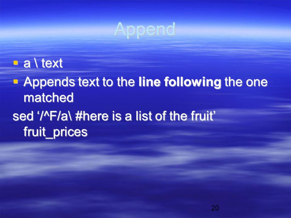 20 Append  a \ text  Appends text to the line following the one matched sed ‘/^F/a\ #here is a list of the fruit’ fruit_prices