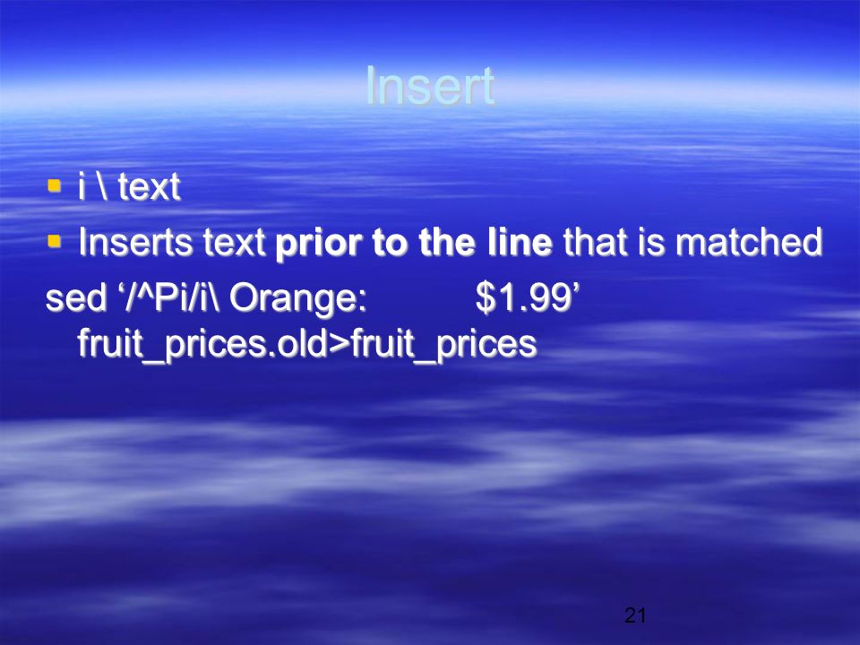 21 Insert  i \ text  Inserts text prior to the line that is matched sed ‘/^Pi/i\ Orange:$1.99’ fruit_prices.old>fruit_prices