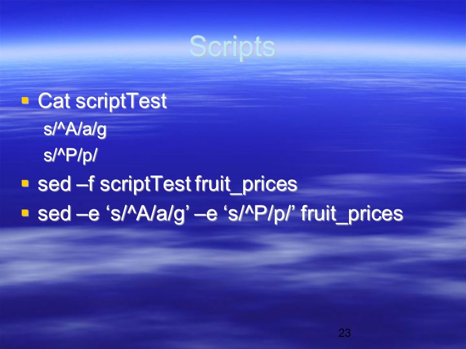 23 Scripts  Cat scriptTest s/^A/a/gs/^P/p/  sed –f scriptTest fruit_prices  sed –e ‘s/^A/a/g’ –e ‘s/^P/p/’ fruit_prices