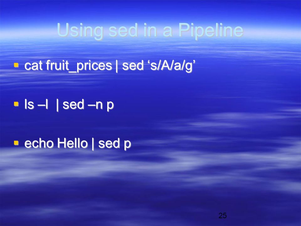 25 Using sed in a Pipeline  cat fruit_prices | sed ‘s/A/a/g’  ls –l | sed –n p  echo Hello | sed p