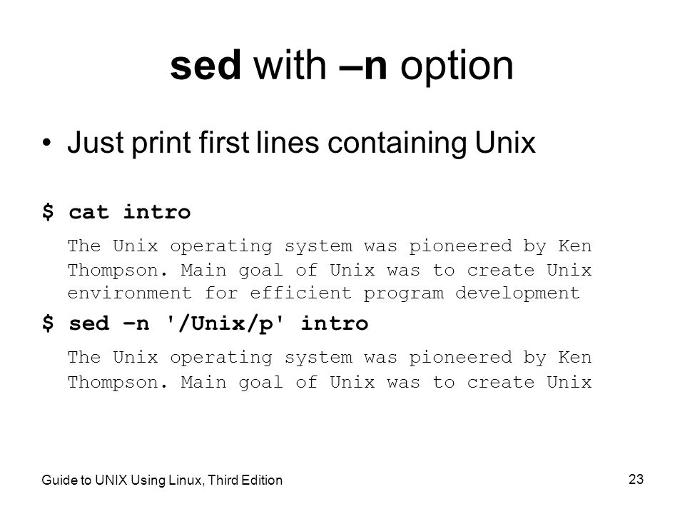 Guide to UNIX Using Linux, Third Edition 23 sed with –n option Just print first lines containing Unix $ cat intro The Unix operating system was pioneered by Ken Thompson.