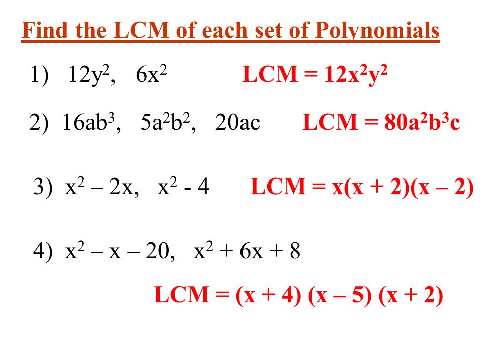 Find the LCM of each set of Polynomials 1) 12y 2, 6x 2 LCM = 12x 2 y 2 2) 16ab 3, 5a 2 b 2, 20acLCM = 80a 2 b 3 c 3) x 2 – 2x, x 2 - 4LCM = x(x + 2)(x – 2) 4) x 2 – x – 20, x 2 + 6x + 8 LCM = (x + 4) (x – 5) (x + 2)
