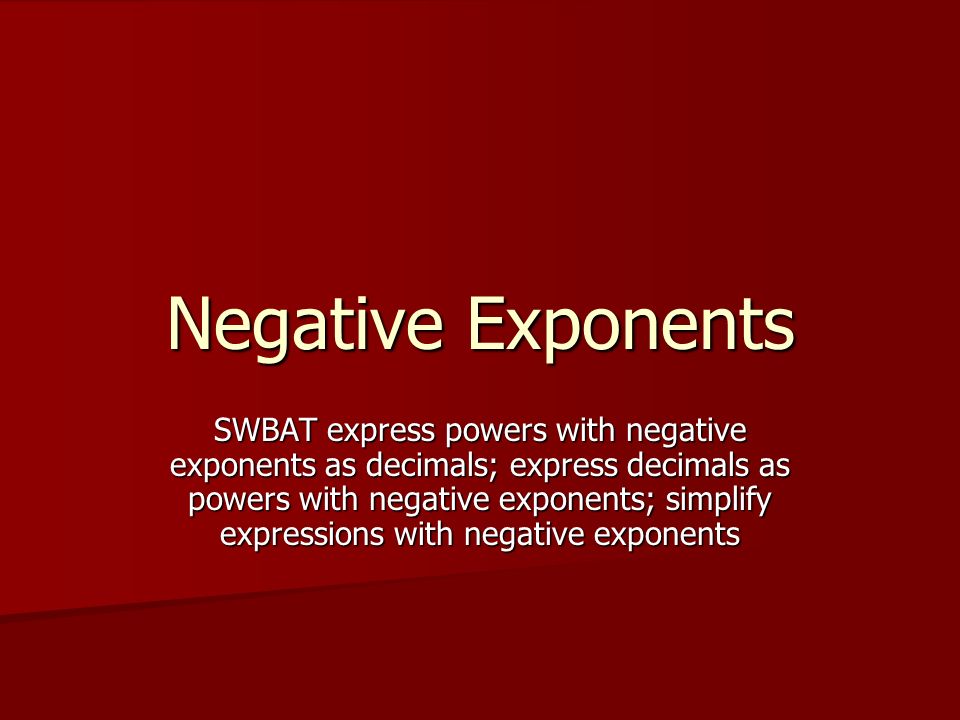 Negative Exponents SWBAT express powers with negative exponents as decimals; express decimals as powers with negative exponents; simplify expressions with negative exponents