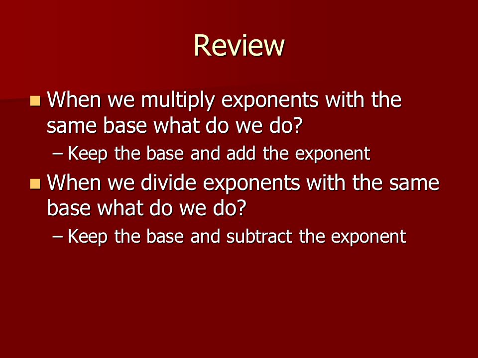 Review When we multiply exponents with the same base what do we do.