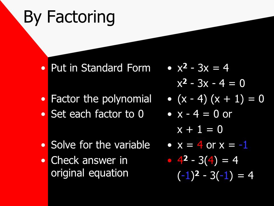 By Factoring Put in Standard Form Factor the polynomial Set each factor to 0 Solve for the variable Check answer in original equation x 2 - 3x = 4 x 2 - 3x - 4 = 0 (x - 4) (x + 1) = 0 x - 4 = 0 or x + 1 = 0 x = 4 or x = (4) = 4 (-1) 2 - 3(-1) = 4