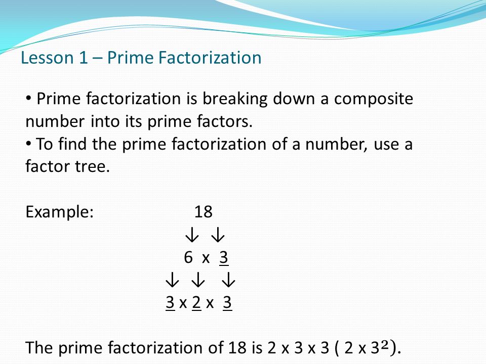 Lesson 1 – Prime Factorization Prime factorization is breaking down a composite number into its prime factors.