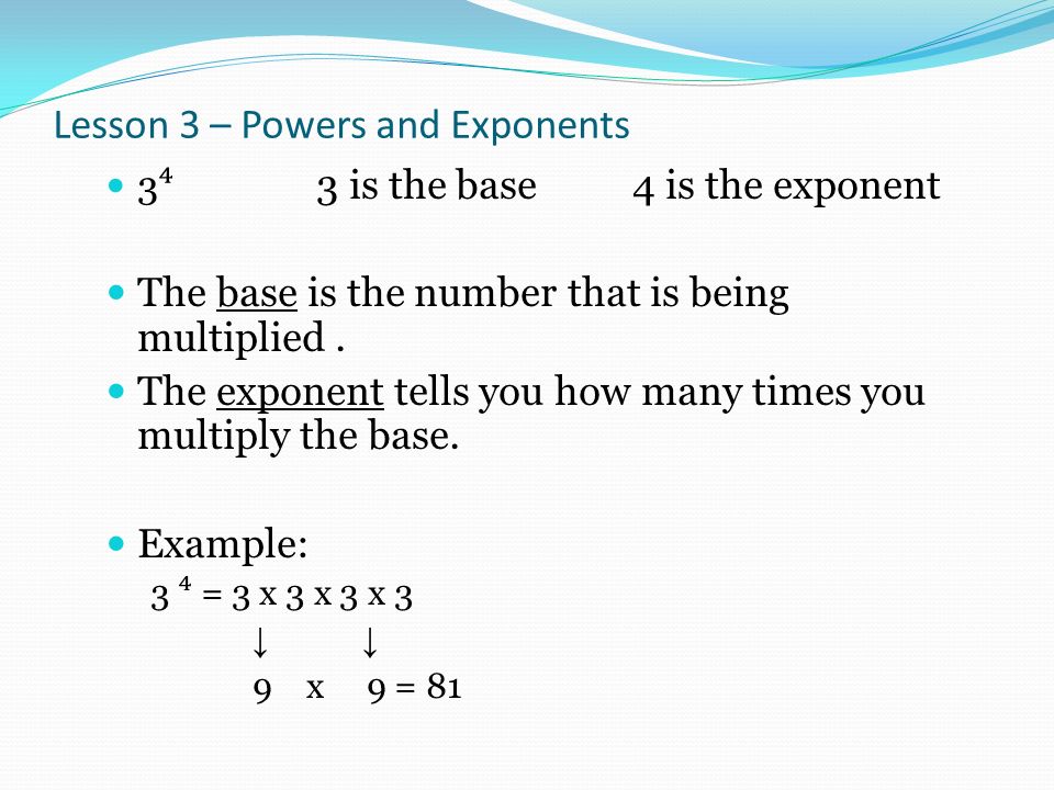 Lesson 3 – Powers and Exponents 3 ⁴ 3 is the base4 is the exponent The base is the number that is being multiplied.