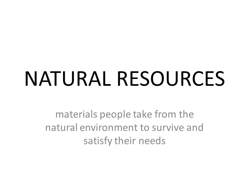 NATURAL RESOURCES materials people take from the natural environment to survive and satisfy their needs