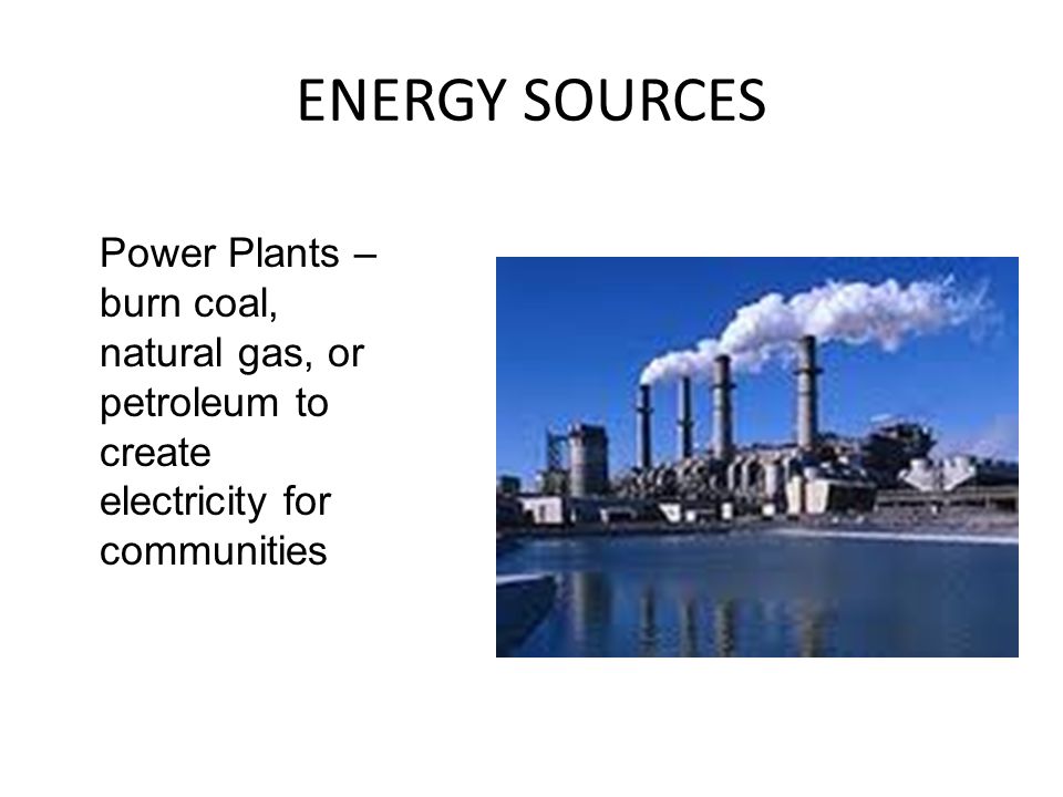 ENERGY SOURCES Power Plants – burn coal, natural gas, or petroleum to create electricity for communities