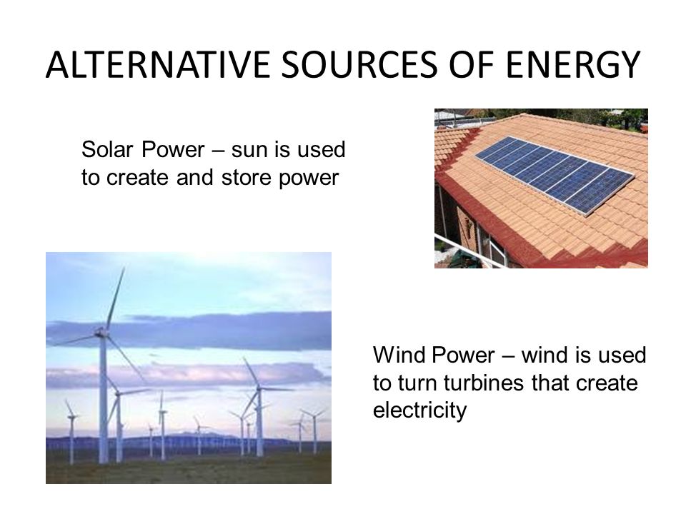 ALTERNATIVE SOURCES OF ENERGY Solar Power – sun is used to create and store power Wind Power – wind is used to turn turbines that create electricity